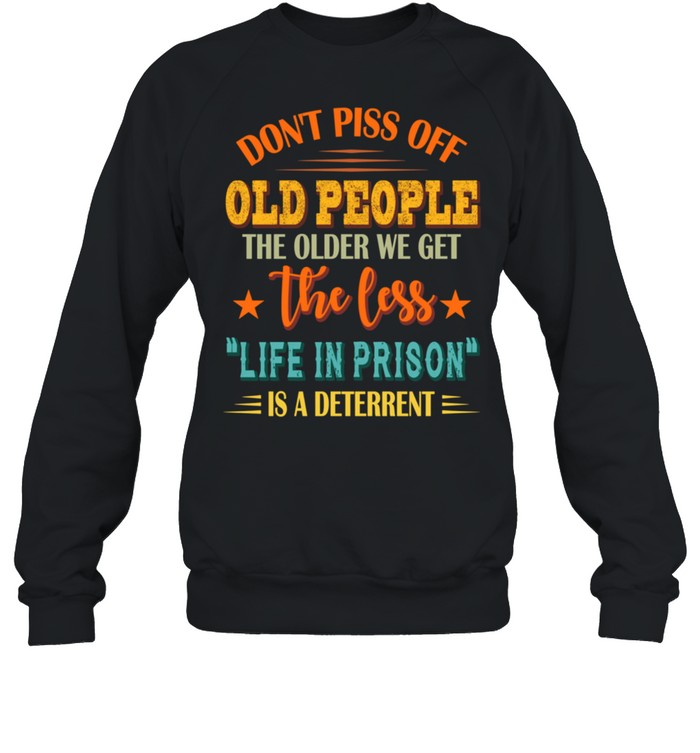 Don'T Piss Off Old People The Older We Get The Less Life Shirt Unisex Sweatshirt