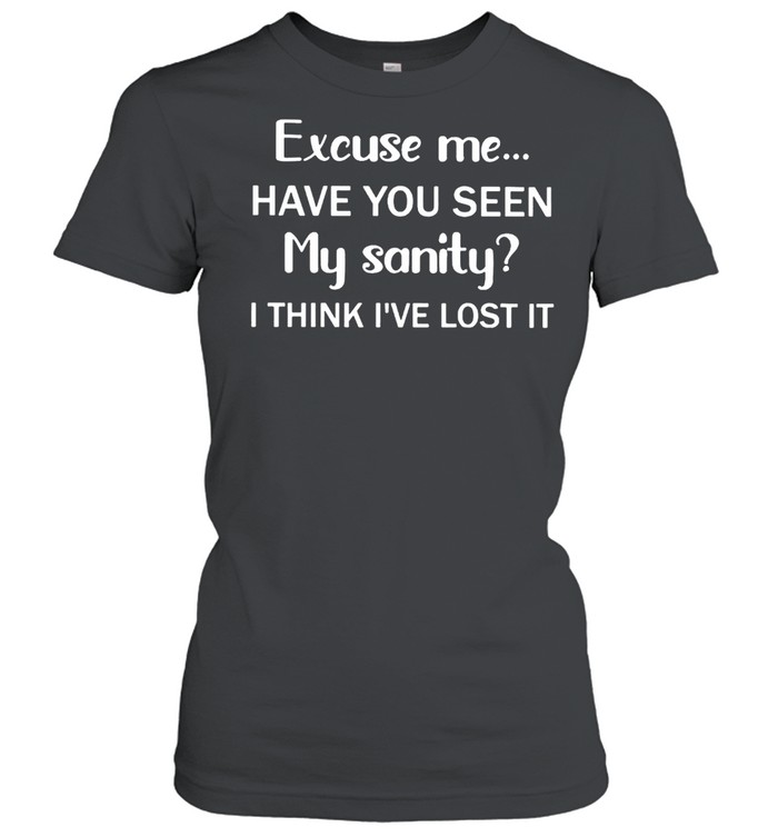 Excuse Me Have You Seen My Sanity I Think I’ve Lost It Shirt Classic Women'S T-Shirt