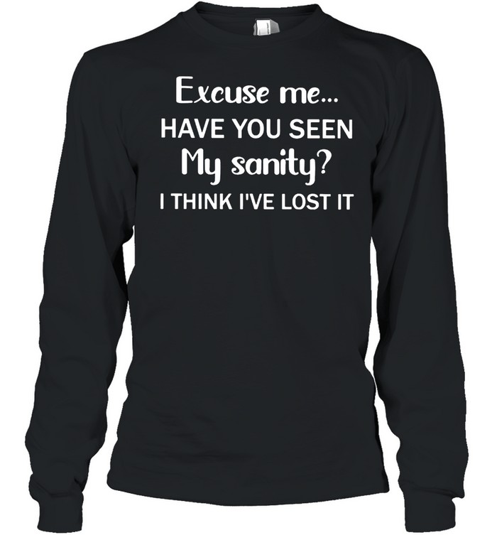 Excuse Me Have You Seen My Sanity I Think I’ve Lost It Shirt Long Sleeved T-Shirt