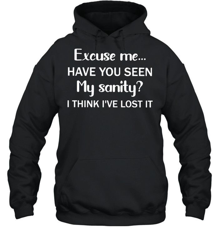 Excuse Me Have You Seen My Sanity I Think I’ve Lost It Shirt Unisex Hoodie