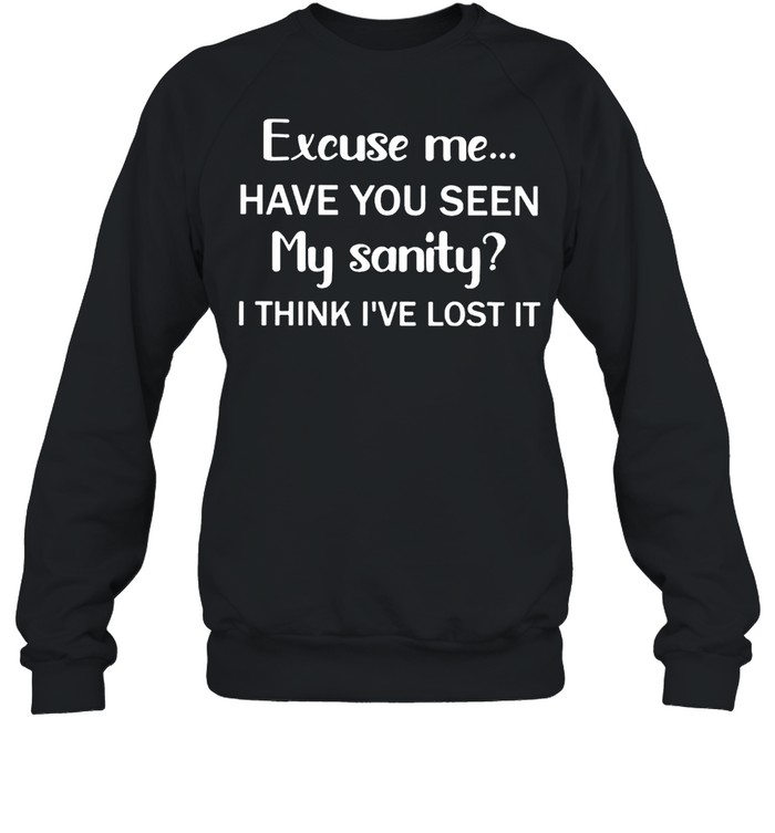 Excuse Me Have You Seen My Sanity I Think I’ve Lost It Shirt Unisex Sweatshirt