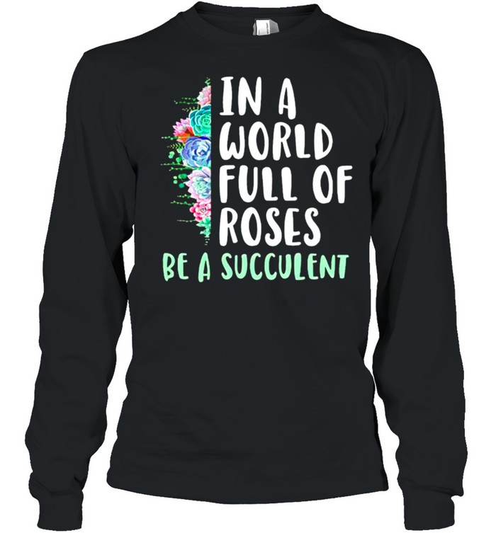 Gardening in a world full of roses be a succulent shirt Long Sleeved T-shirt