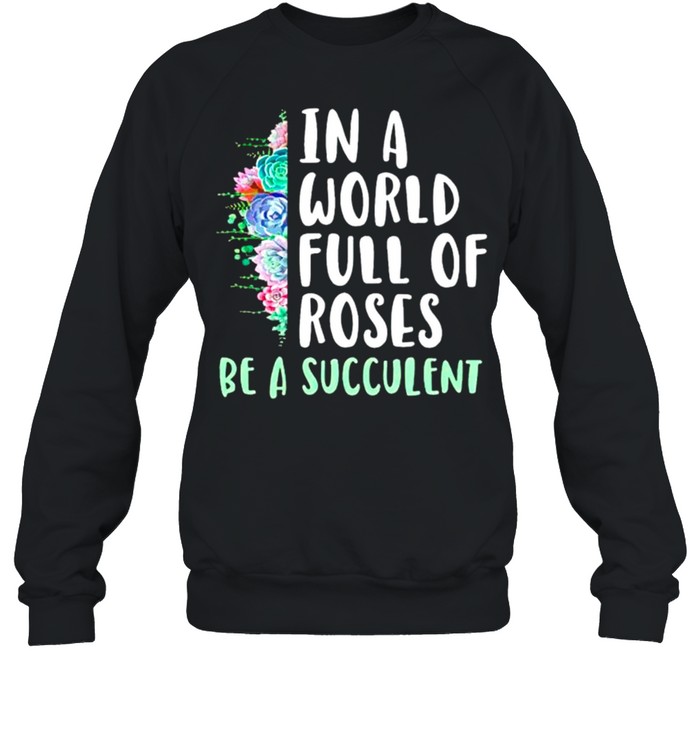 Gardening in a world full of roses be a succulent shirt Unisex Sweatshirt