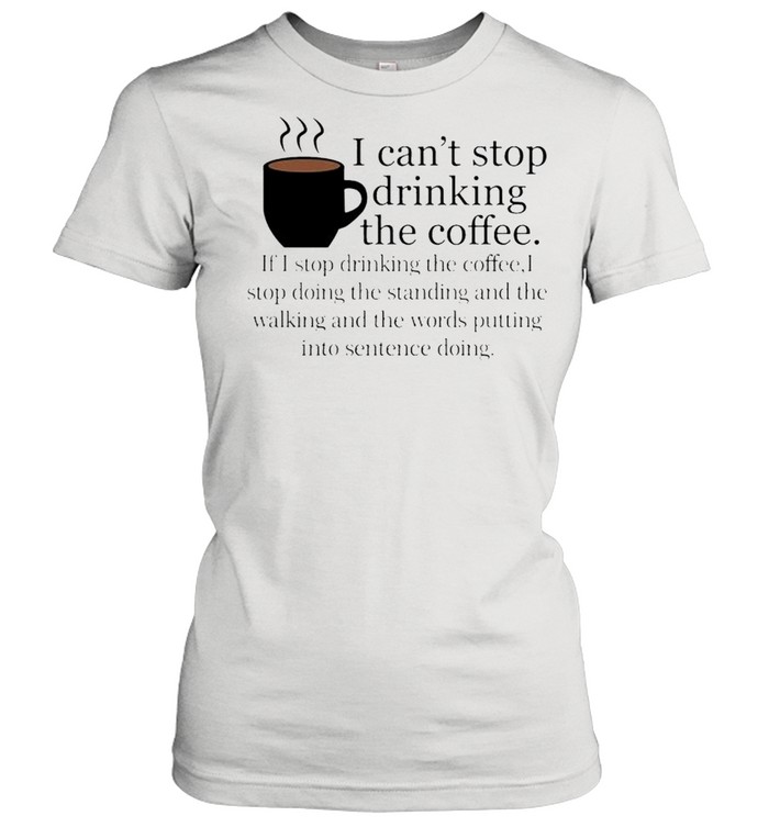I Cant Stop Drinking The Coffee Shirt Classic Women'S T-Shirt