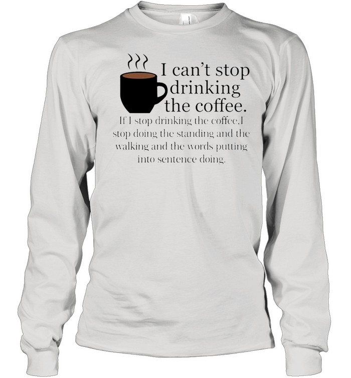 I Cant Stop Drinking The Coffee Shirt Long Sleeved T-Shirt
