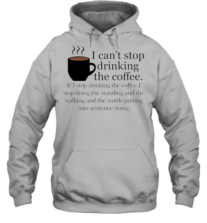 I Cant Stop Drinking The Coffee Shirt Unisex Hoodie