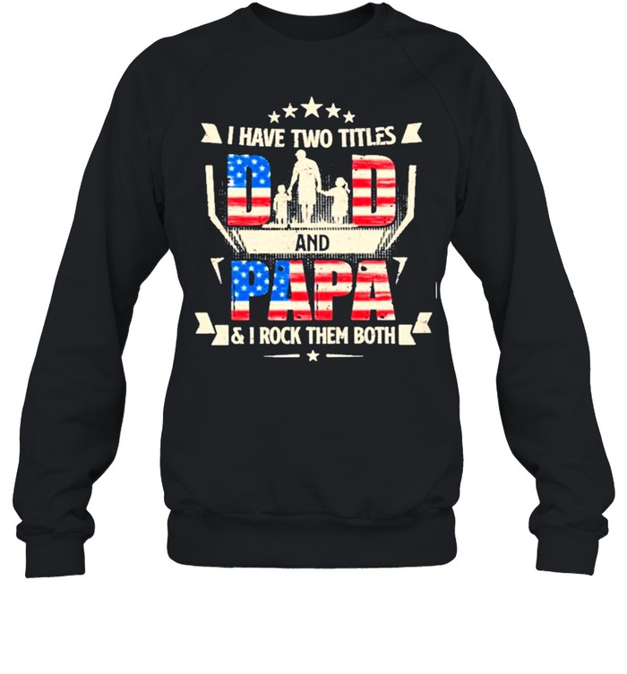 I have two titles dad and papa and I rock them both american flag shirt Unisex Sweatshirt