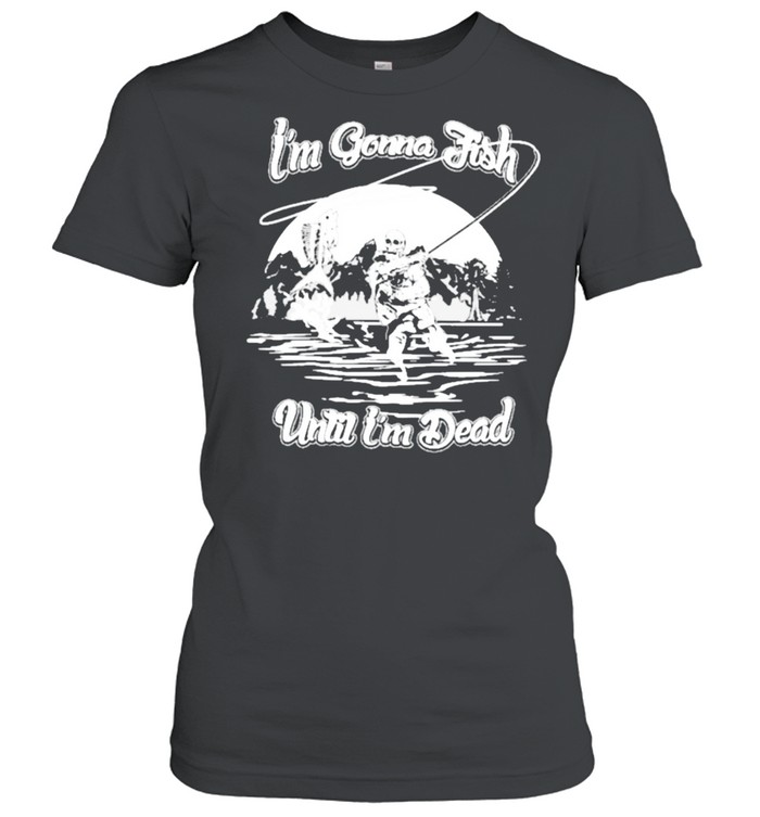 Im gonna fish until im dead shirt Classic Women's T-shirt