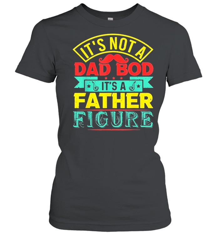 Its Not A Dad Bod Its A Father Figure Fathers Day Shirt Classic Women'S T-Shirt