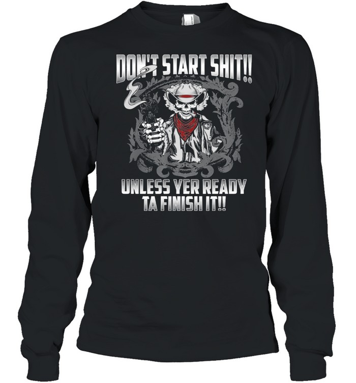 Skull Dont Start Shit Unless Yer Ready Ta Finish It Shirt Long Sleeved T-Shirt