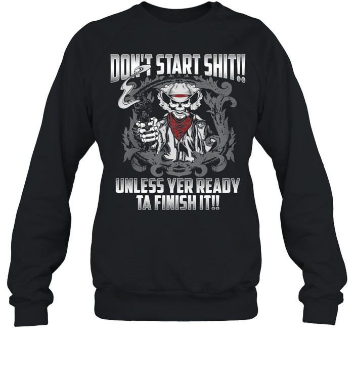 Skull Dont Start Shit Unless Yer Ready Ta Finish It Shirt Unisex Sweatshirt