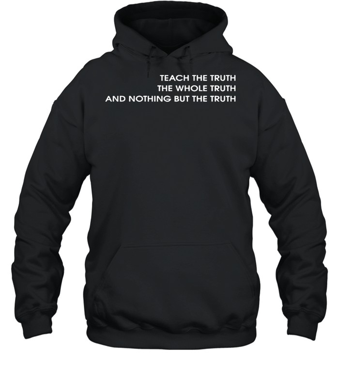 Teach the truth the whole truth and nothing but the truth shirt Unisex Hoodie