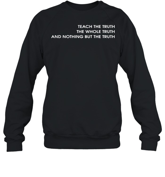 Teach the truth the whole truth and nothing but the truth shirt Unisex Sweatshirt