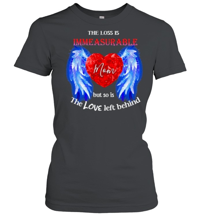 The Loss Is Immeasurable Mom But So It The Love Left Behind Shirt Classic Women'S T-Shirt