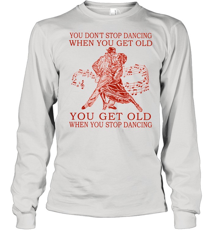 You dont stop dancing when you get old you get old when you stop dancing shirt Long Sleeved T-shirt