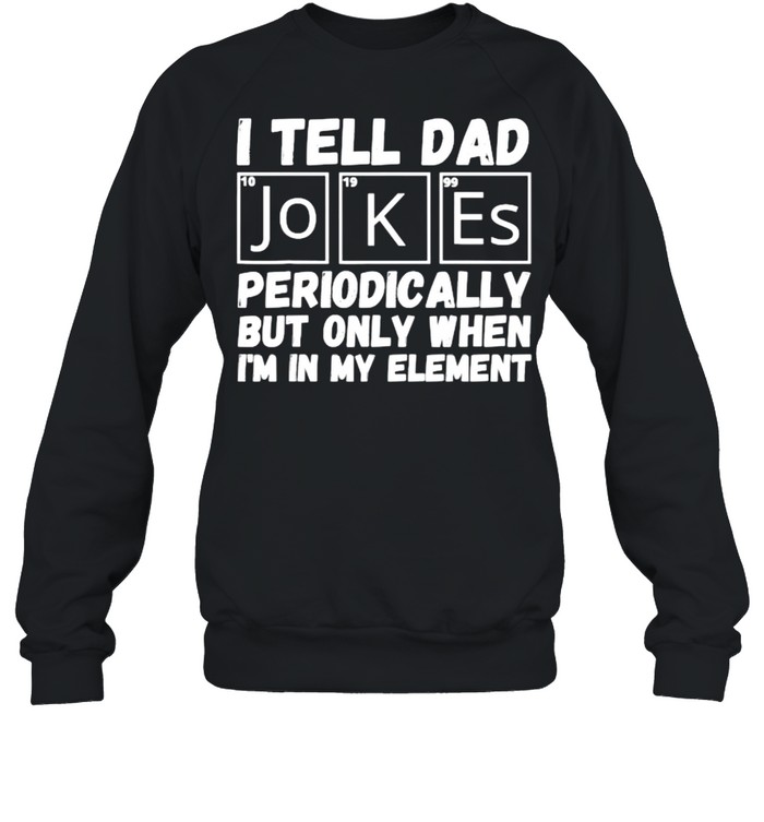I Tell Dad Jokes Periodically But Only When In My Element T- Unisex Sweatshirt