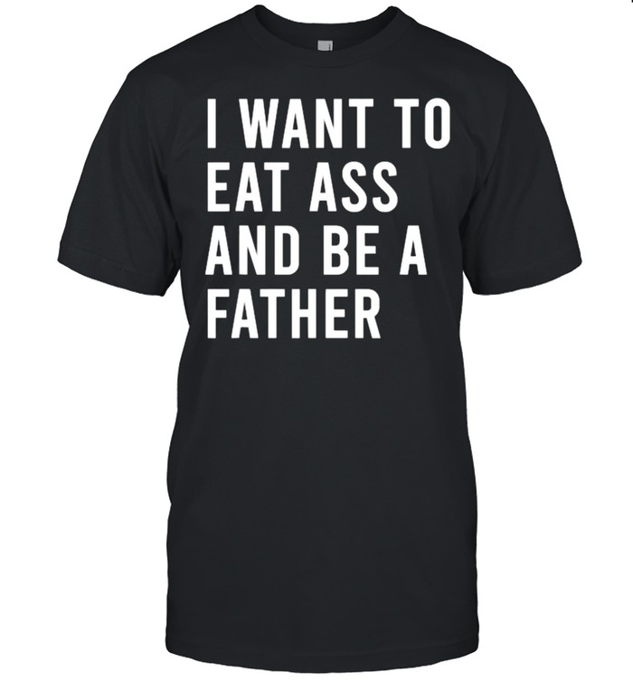 I Want To Eat Arse And Be A Father T- Classic Men's T-shirt