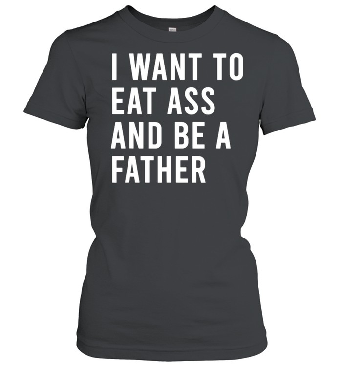 I Want To Eat Arse And Be A Father T- Classic Women's T-shirt