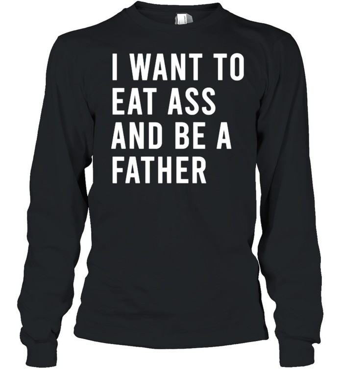 I Want To Eat Arse And Be A Father T- Long Sleeved T-shirt