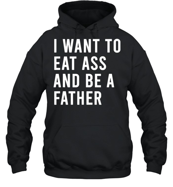 I Want To Eat Arse And Be A Father T- Unisex Hoodie