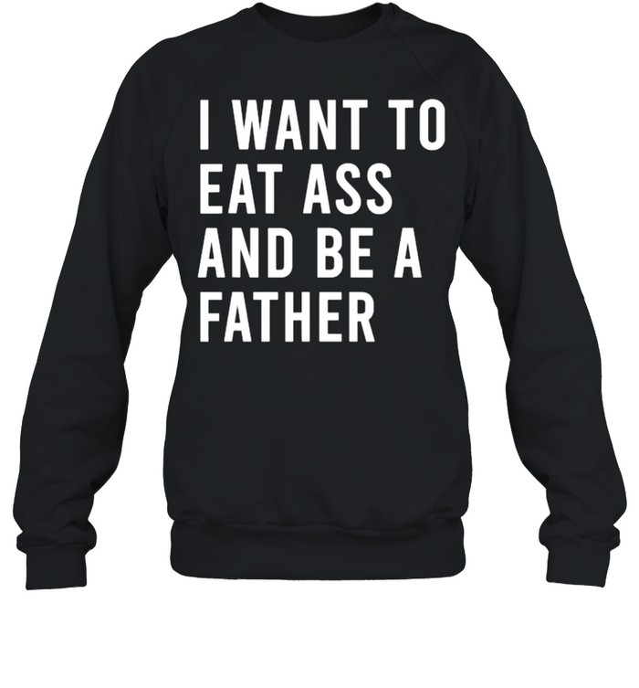 I Want To Eat Arse And Be A Father T- Unisex Sweatshirt
