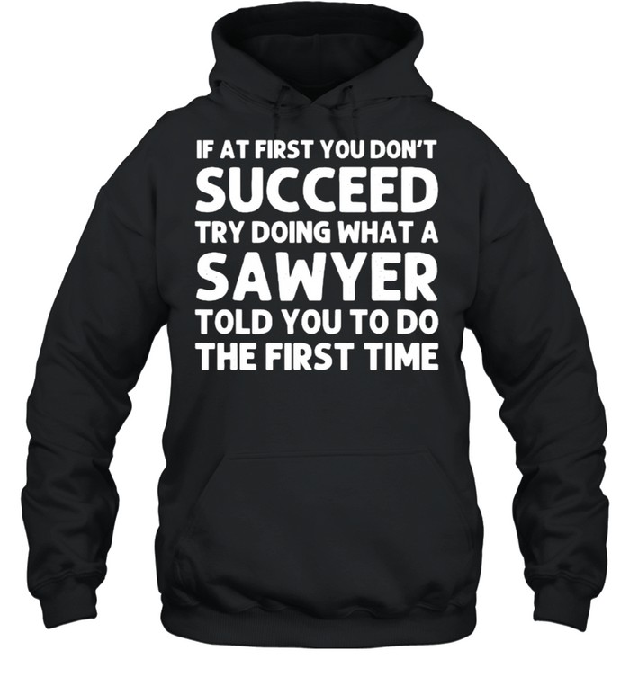 If At First You Dont Succeed Try Doing What A Sawyer Told You To Do The First Time Shirt Unisex Hoodie