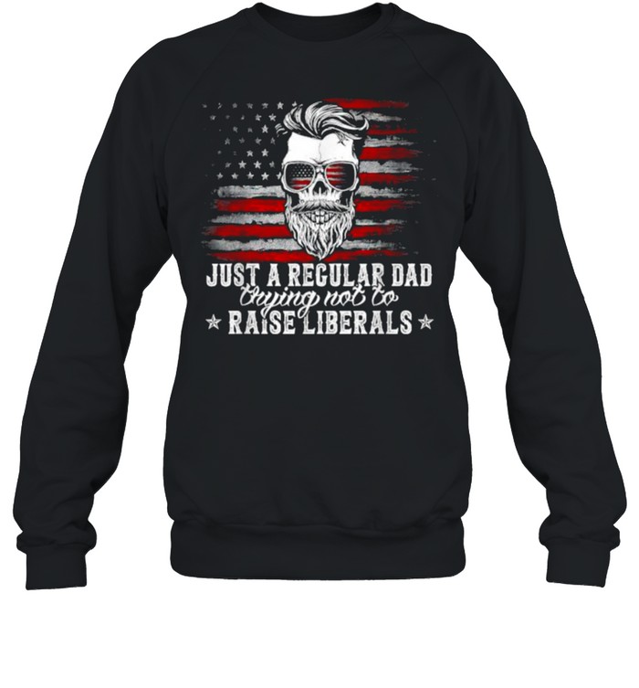Just A Regular Dad Trying Not To Raise Liberals American Flag T- Unisex Sweatshirt