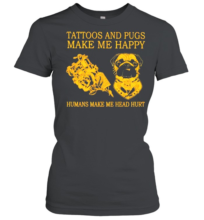 Tattoos And Pugs Make Me Happy Humans Make Me Head Hurt  Classic Women'S T-Shirt