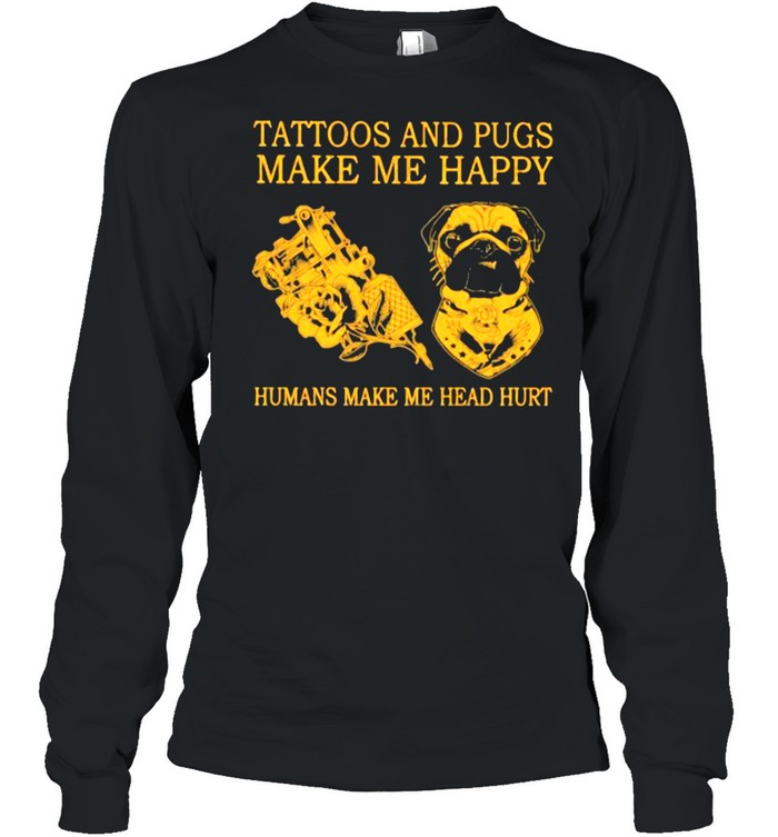 Tattoos And Pugs Make Me Happy Humans Make Me Head Hurt  Long Sleeved T-Shirt