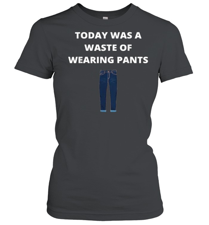 Today was a waste of wearing pants T- Classic Women's T-shirt