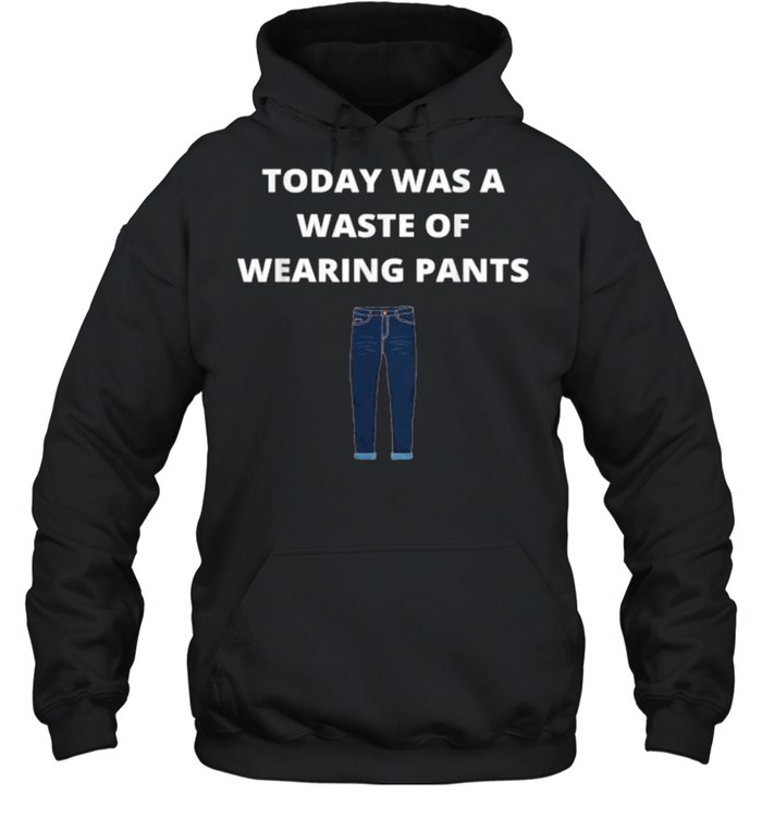 Today was a waste of wearing pants T- Unisex Hoodie