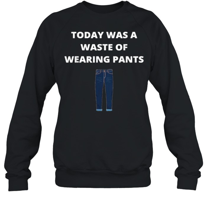 Today was a waste of wearing pants T- Unisex Sweatshirt