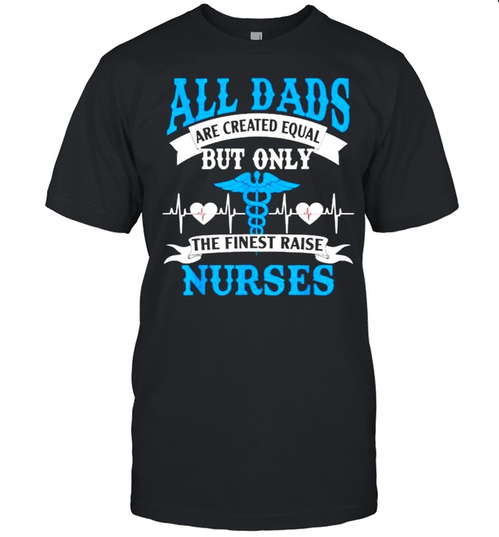 All Dads Are Created Equal But Only The Finest Raise Nurses T- Classic Men's T-shirt