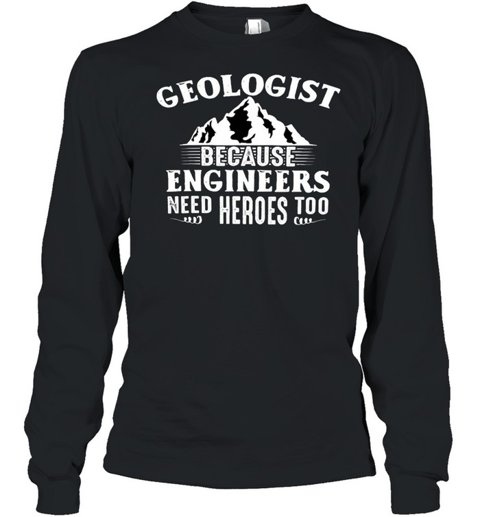 Geologists Because Engineers Need Heroes Too Shirt Long Sleeved T-Shirt