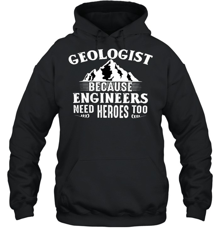 Geologists Because Engineers Need Heroes Too Shirt Unisex Hoodie
