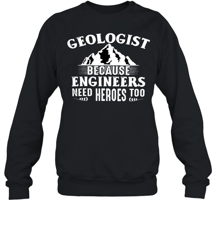 Geologists Because Engineers Need Heroes Too Shirt Unisex Sweatshirt
