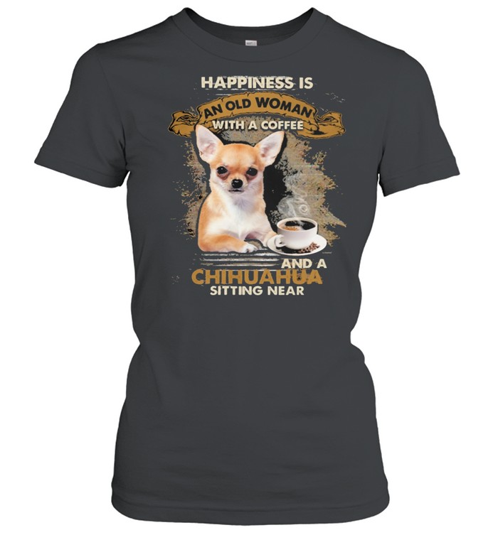 Happiness Is An Old Woman With A And A Coffee Chihuahua Sitting In Shirt Classic Women'S T-Shirt