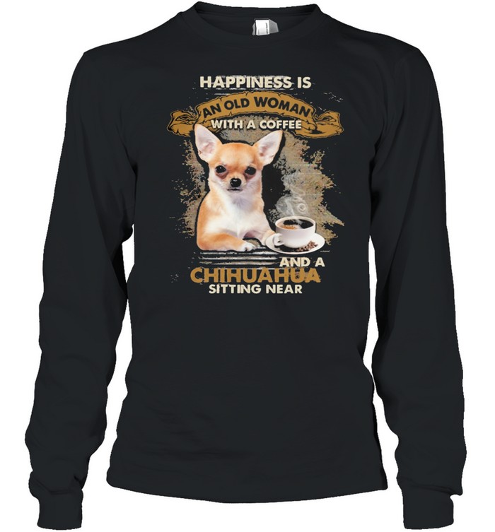 Happiness Is An Old Woman With A And A Coffee Chihuahua Sitting In Shirt Long Sleeved T-Shirt
