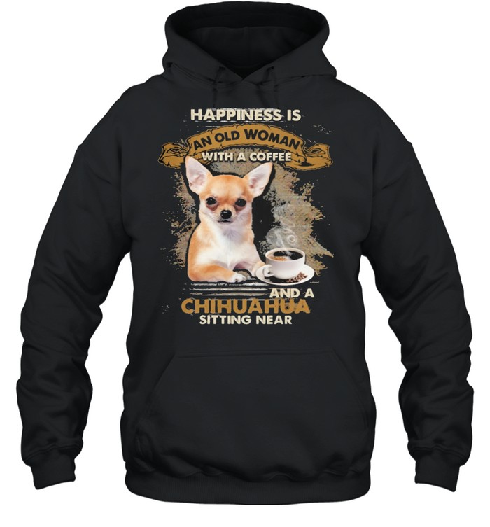 Happiness Is An Old Woman With A And A Coffee Chihuahua Sitting In Shirt Unisex Hoodie