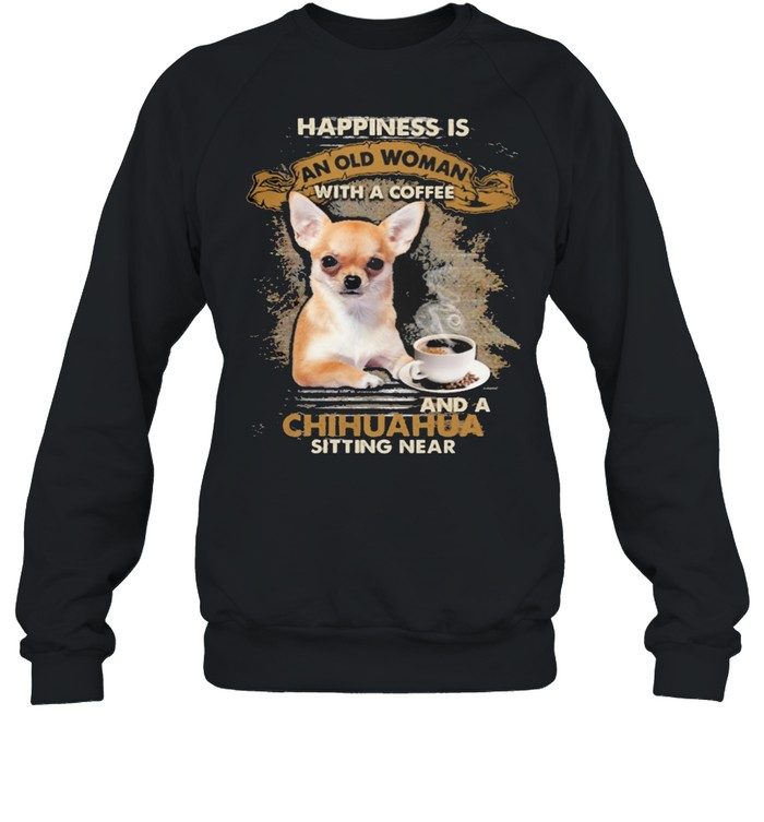 Happiness Is An Old Woman With A And A Coffee Chihuahua Sitting In Shirt Unisex Sweatshirt