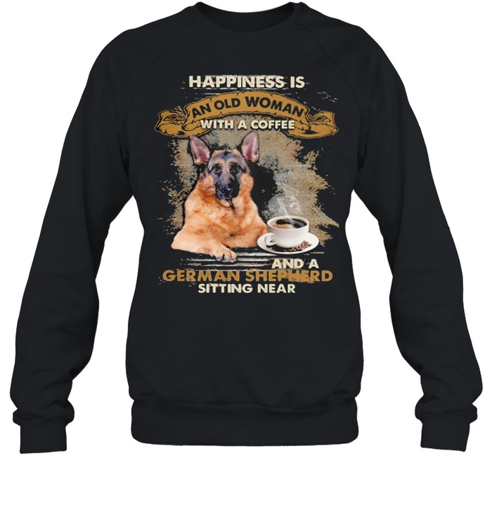 Happiness is an old woman with a and a coffee German Shepherd sitting in shirt Unisex Sweatshirt