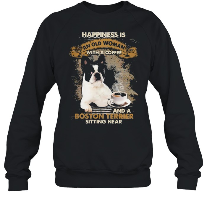 Happiness Is An Old Woman With A Coffee And A Boston Terrier Sitting In Shirt Unisex Sweatshirt