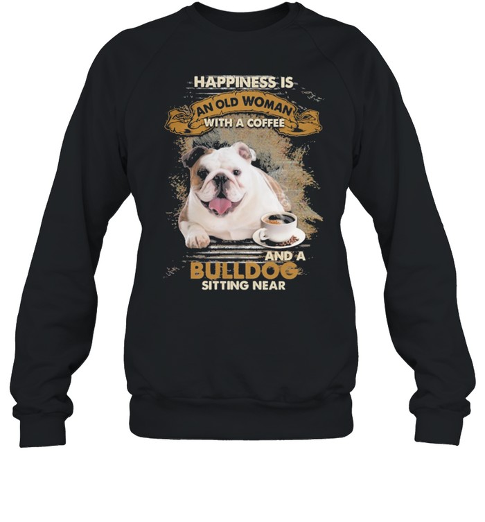 Happiness Is An Old Woman With A Coffee And A Bulldog Sitting In Shirt Unisex Sweatshirt