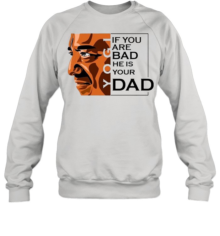 If You Are Bad He Is Your Dad T-Shirt Unisex Sweatshirt