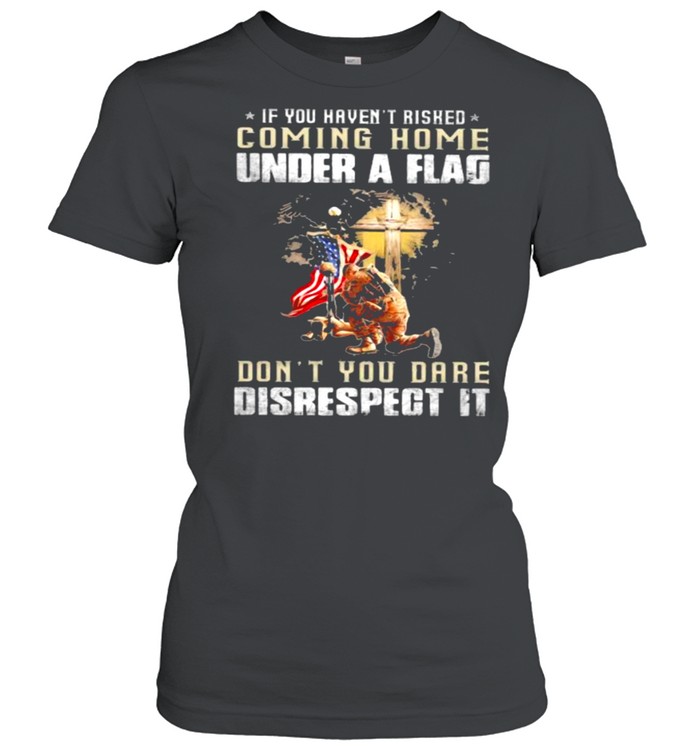 If You Haven’t Risked Coming Home Under A Fag Don’t You Dare Disrespect It Veteran American Flag  Classic Women's T-shirt