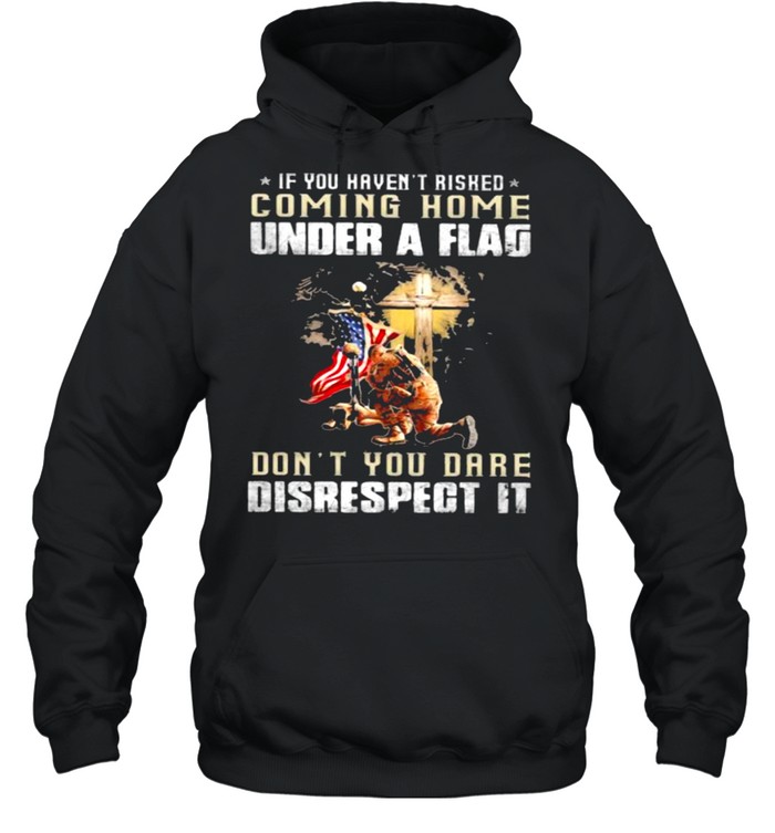If You Haven’t Risked Coming Home Under A Fag Don’t You Dare Disrespect It Veteran American Flag  Unisex Hoodie