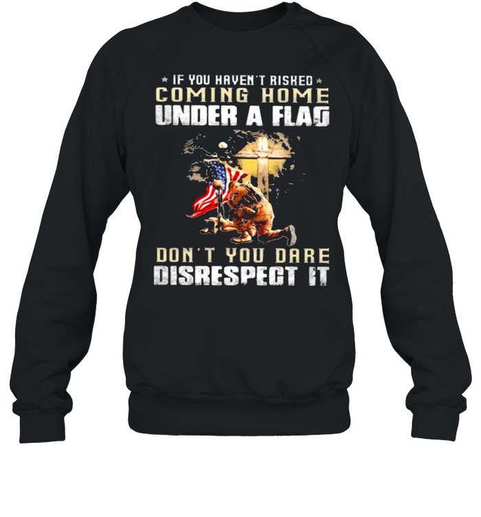 If You Haven’t Risked Coming Home Under A Fag Don’t You Dare Disrespect It Veteran American Flag  Unisex Sweatshirt