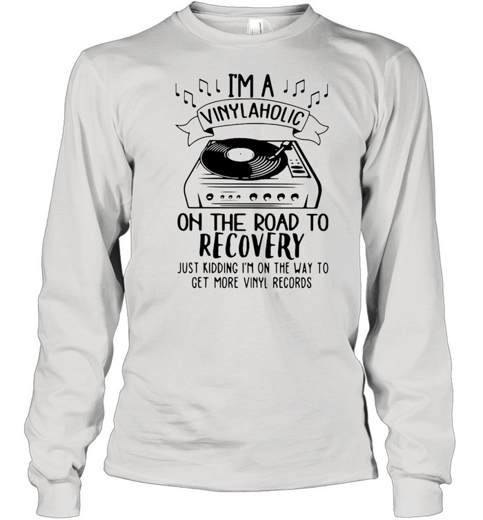 I’m A Vinylaholic On The Road To Recovery Just Kidding I’m On The Way To Get More Vinyl Records  Long Sleeved T-Shirt