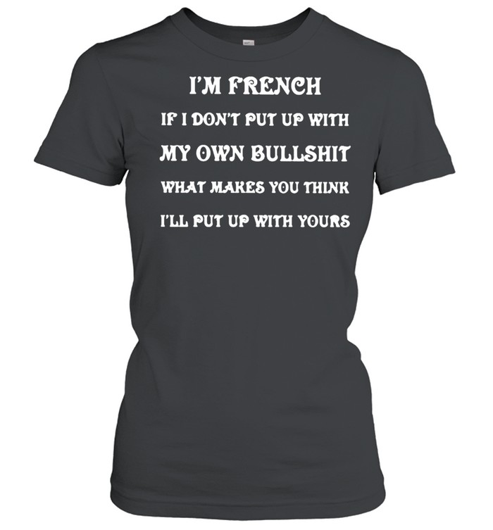Im french if i dont put up with my own bullshit what makes you think quote shirt Classic Women's T-shirt