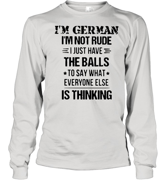 I’m German I’m Not Rude I Just Have The Balls To Say What Everyone Else Is Thinking  Long Sleeved T-Shirt